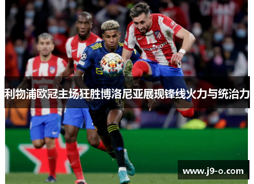 利物浦欧冠主场狂胜博洛尼亚展现锋线火力与统治力