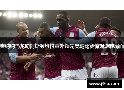 奥纳纳乌龙助阿斯顿维拉意外领先曼城比赛惊现逆转局面 奥纳纳乌龙助阿斯顿维拉意外领先曼城比赛惊现逆转局面