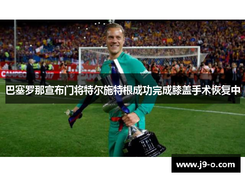巴塞罗那宣布门将特尔施特根成功完成膝盖手术恢复中