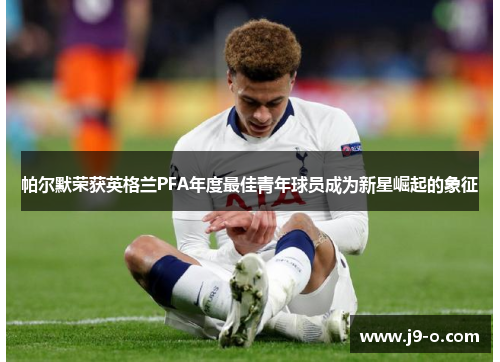 帕尔默荣获英格兰PFA年度最佳青年球员成为新星崛起的象征 帕尔默荣获英格兰PFA年度最佳青年球员成为新星崛起的象征