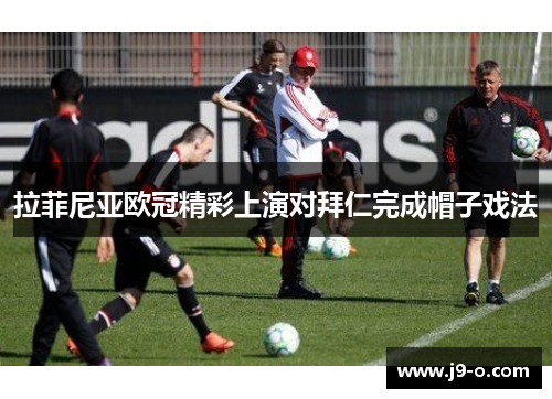 拉菲尼亚欧冠精彩上演对拜仁完成帽子戏法