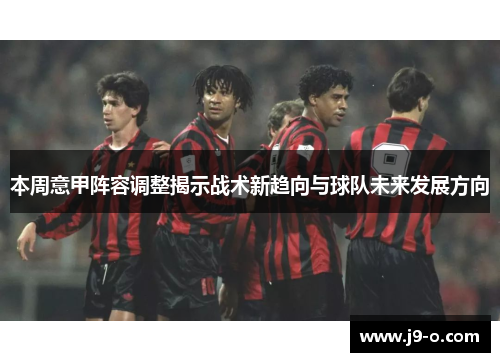 本周意甲阵容调整揭示战术新趋向与球队未来发展方向 本周意甲阵容调整揭示战术新趋向与球队未来发展方向