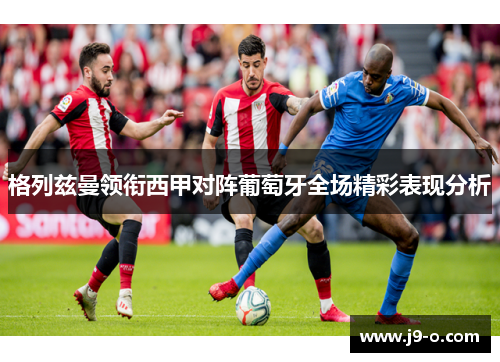格列兹曼领衔西甲对阵葡萄牙全场精彩表现分析 格列兹曼领衔西甲对阵葡萄牙全场精彩表现分析