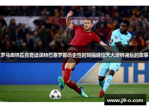 罗马奥林匹克奇迹逆转巴塞罗那历史性时刻揭晓惊天大逆转背后的故事