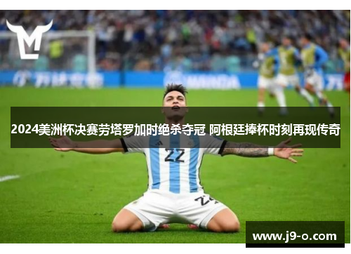 2024美洲杯决赛劳塔罗加时绝杀夺冠 阿根廷捧杯时刻再现传奇 2024美洲杯决赛劳塔罗加时绝杀夺冠 阿根廷捧杯时刻再现传奇