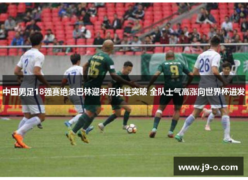 中国男足18强赛绝杀巴林迎来历史性突破 全队士气高涨向世界杯进发 中国男足18强赛绝杀巴林迎来历史性突破 全队士气高涨向世界杯进发