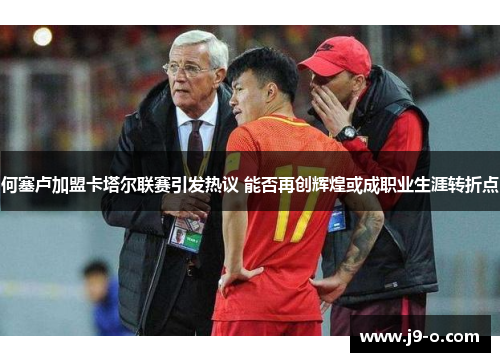 何塞卢加盟卡塔尔联赛引发热议 能否再创辉煌或成职业生涯转折点 何塞卢加盟卡塔尔联赛引发热议 能否再创辉煌或成职业生涯转折点