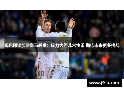 姆巴佩谈加盟皇马感受:压力大但非常快乐 期待未来更多挑战 姆巴佩谈加盟皇马感受:压力大但非常快乐 期待未来更多挑战