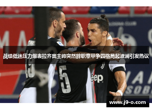 战绩低迷压力爆表拉齐奥主帅突然辞职意甲争四格局起波澜引发热议