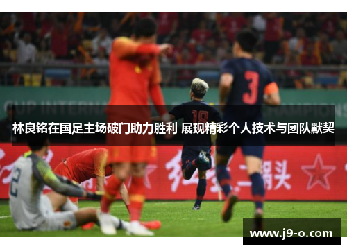 林良铭在国足主场破门助力胜利 展现精彩个人技术与团队默契