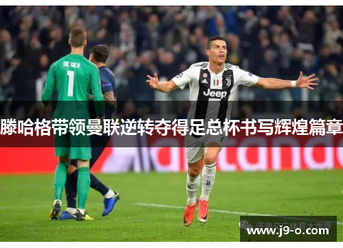 滕哈格带领曼联逆转夺得足总杯书写辉煌篇章