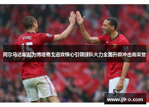 阿尔马达崛起为博塔弗戈进攻核心引领球队火力全面升级冲击高荣誉 阿尔马达崛起为博塔弗戈进攻核心引领球队火力全面升级冲击高荣誉