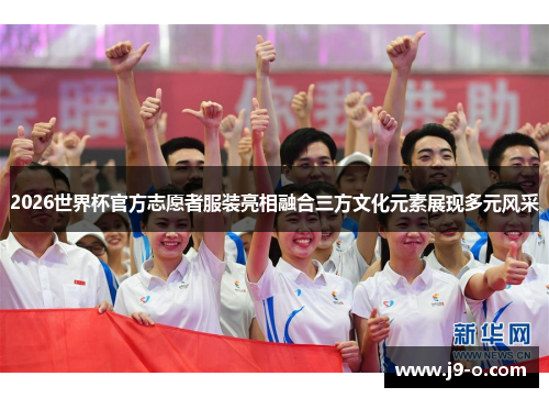 2026世界杯官方志愿者服装亮相融合三方文化元素展现多元风采 2026世界杯官方志愿者服装亮相融合三方文化元素展现多元风采