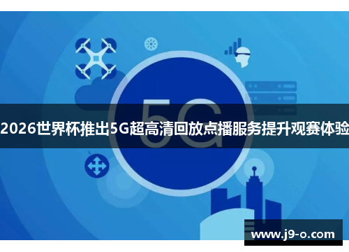2026世界杯推出5G超高清回放点播服务提升观赛体验 2026世界杯推出5G超高清回放点播服务提升观赛体验