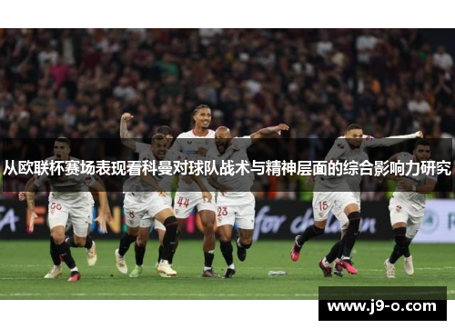 从欧联杯赛场表现看科曼对球队战术与精神层面的综合影响力研究 从欧联杯赛场表现看科曼对球队战术与精神层面的综合影响力研究