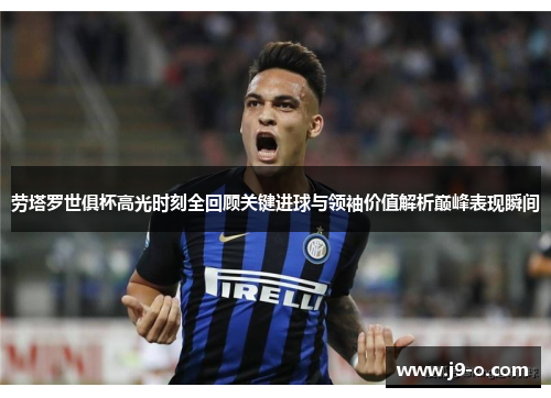 劳塔罗世俱杯高光时刻全回顾关键进球与领袖价值解析巅峰表现瞬间