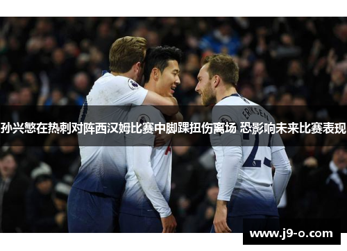 孙兴慜在热刺对阵西汉姆比赛中脚踝扭伤离场 恐影响未来比赛表现 孙兴慜在热刺对阵西汉姆比赛中脚踝扭伤离场 恐影响未来比赛表现