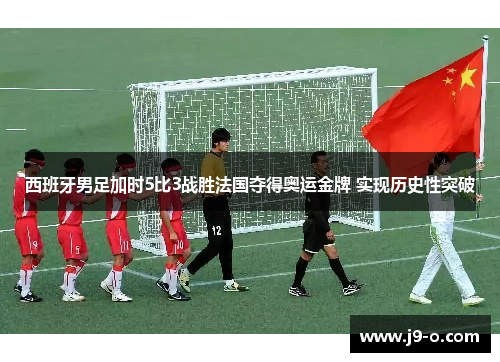 西班牙男足加时5比3战胜法国夺得奥运金牌 实现历史性突破 西班牙男足加时5比3战胜法国夺得奥运金牌 实现历史性突破